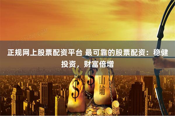 正规网上股票配资平台 最可靠的股票配资:稳健投资,财富倍增