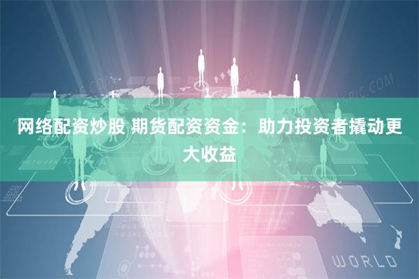 网络配资炒股 期货配资资金：助力投资者撬动更大收益
