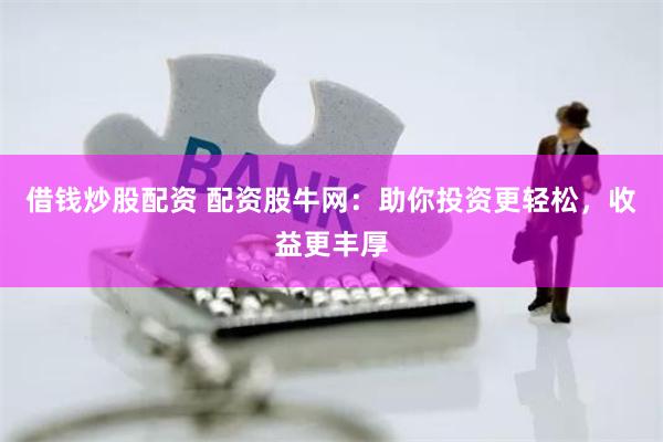 借钱炒股配资 配资股牛网：助你投资更轻松，收益更丰厚