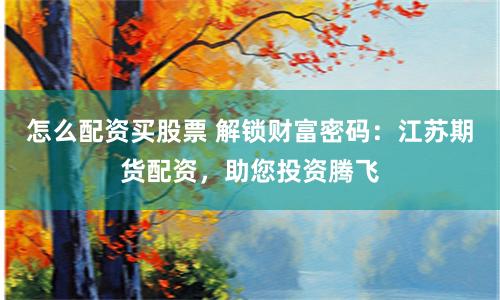 怎么配资买股票 解锁财富密码：江苏期货配资，助您投资腾飞