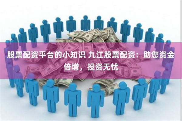 股票配资平台的小知识 九江股票配资：助您资金倍增，投资无忧