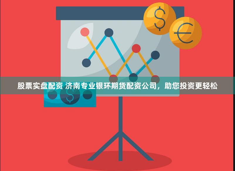 股票实盘配资 济南专业银环期货配资公司，助您投资更轻松