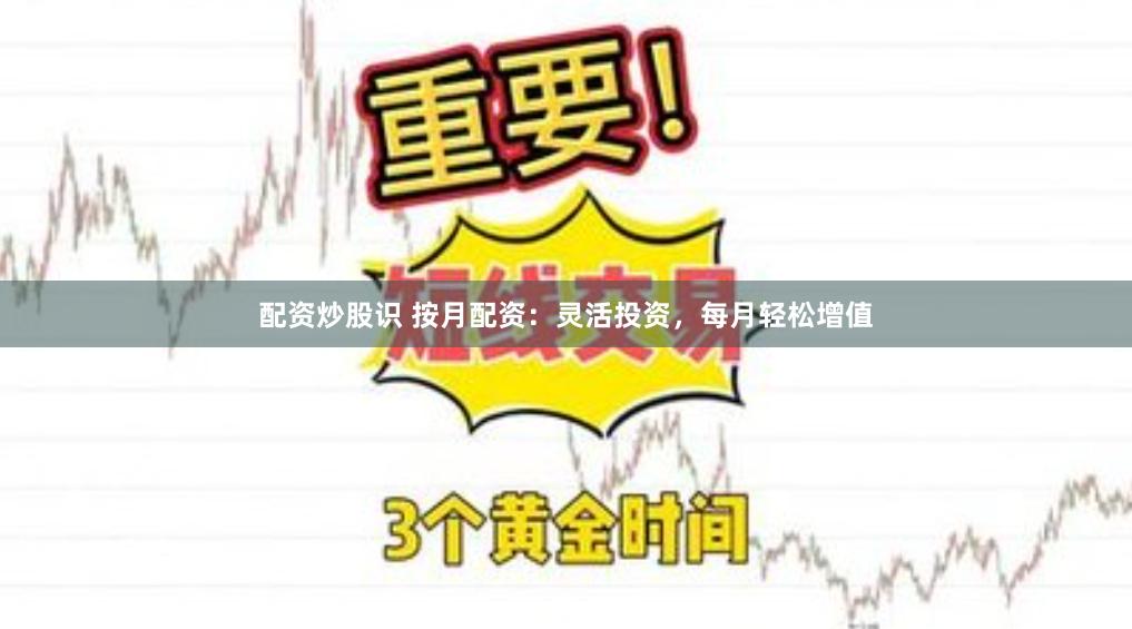 配资炒股识 按月配资：灵活投资，每月轻松增值