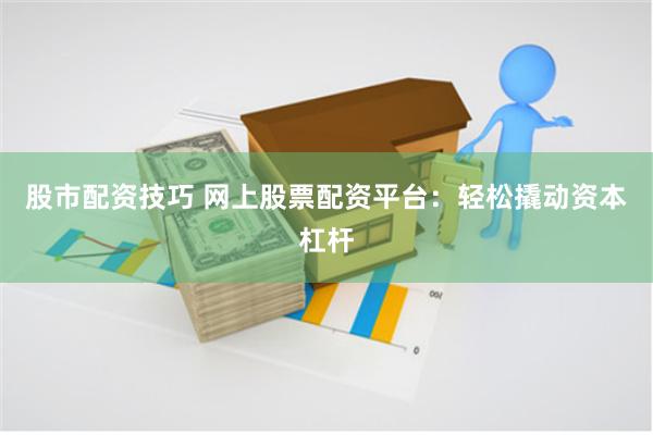 股市配资技巧 网上股票配资平台：轻松撬动资本杠杆