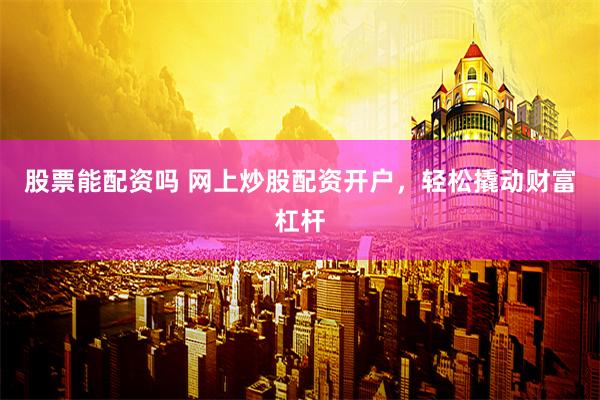 股票能配资吗 网上炒股配资开户,轻松撬动财富杠杆