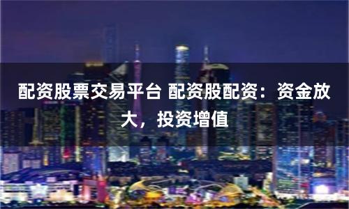配资股票交易平台 配资股配资:资金放大,投资增值