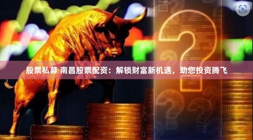 股票私募 南昌股票配资:解锁财富新机遇,助您投资腾飞