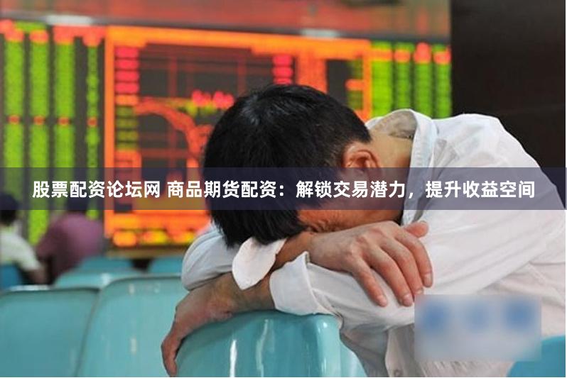 股票配资论坛网 商品期货配资:解锁交易潜力,提升收益空间