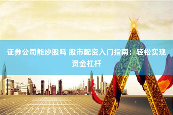 证券公司能炒股吗 股市配资入门指南:轻松实现资金杠杆