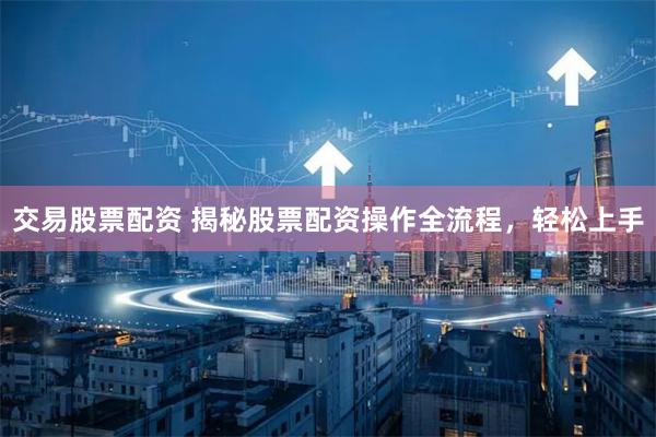 交易股票配资 揭秘股票配资操作全流程,轻松上手