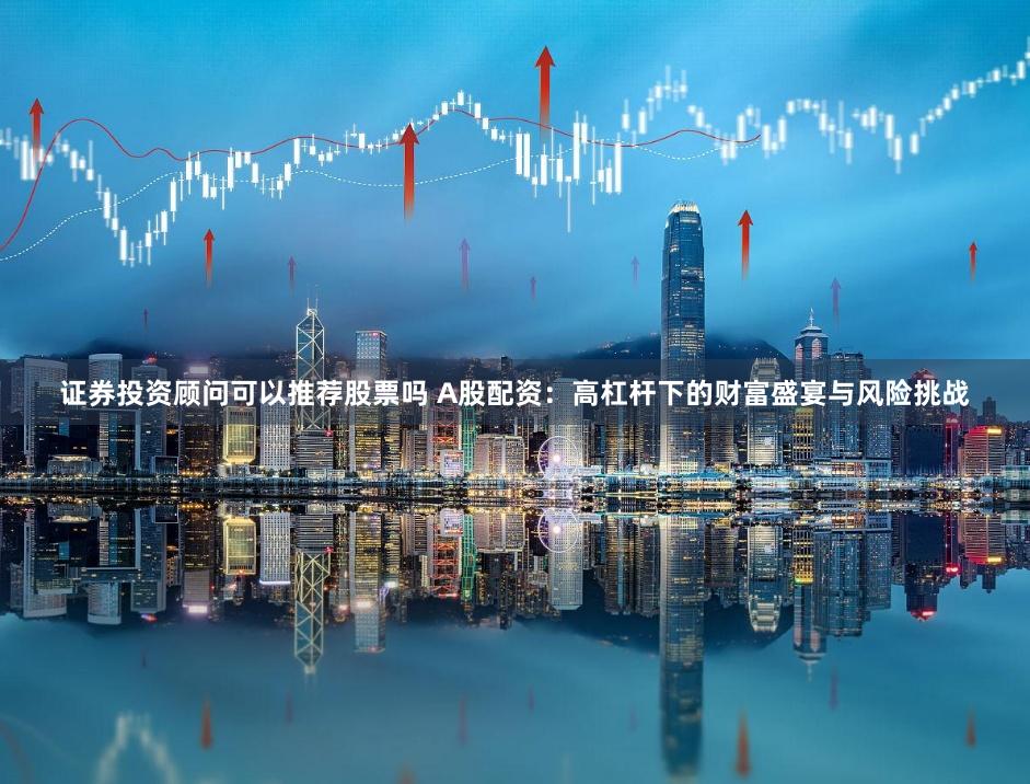 证券投资顾问可以推荐股票吗 A股配资:高杠杆下的财富盛宴与风险挑战