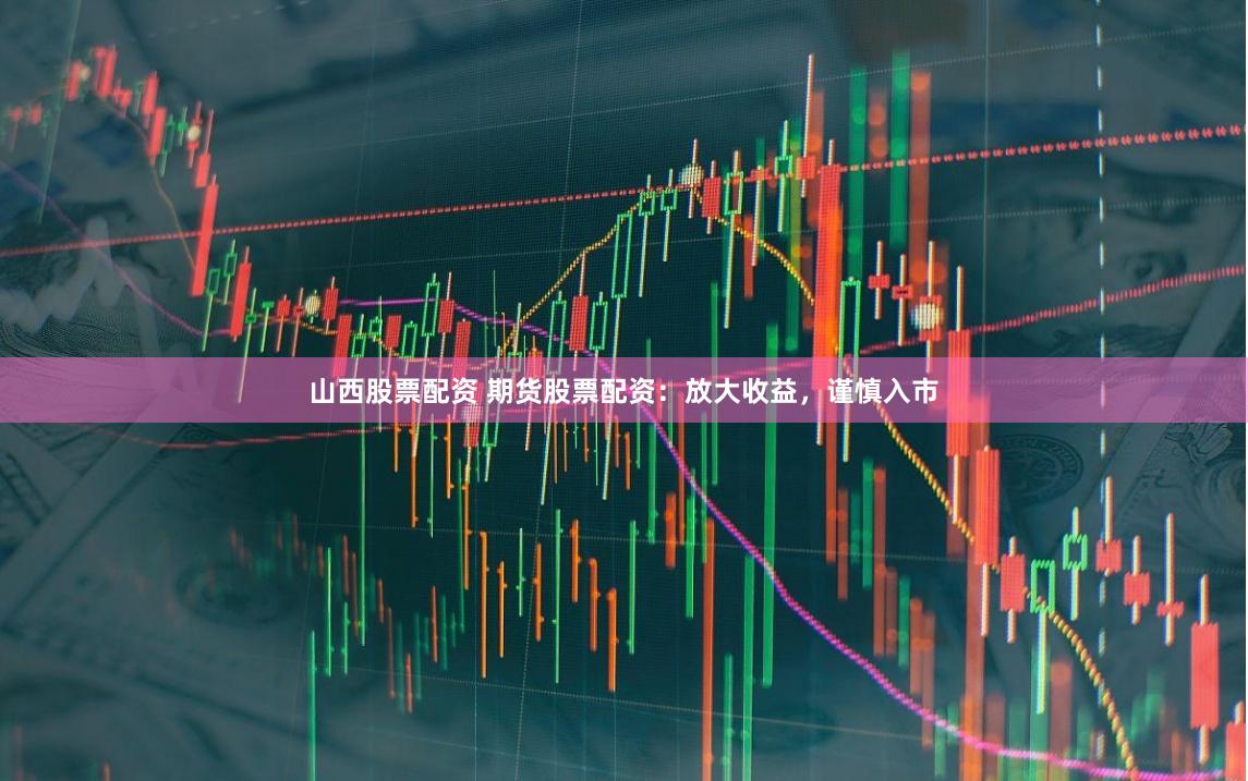 山西股票配资 期货股票配资:放大收益,谨慎入市