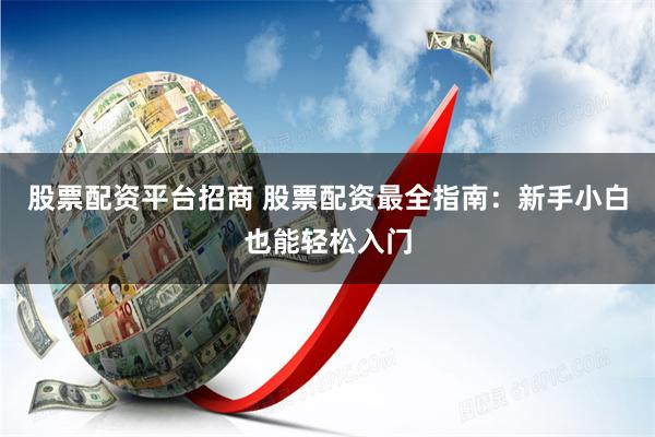 股票配资平台招商 股票配资最全指南:新手小白也能轻松入门