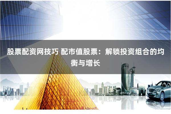 股票配资网技巧 配市值股票：解锁投资组合的均衡与增长