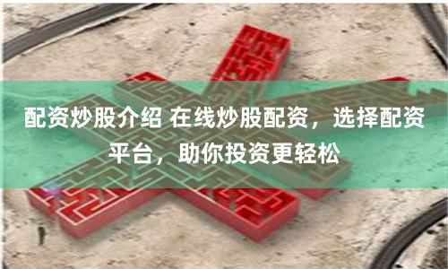 配资炒股介绍 在线炒股配资,选择配资平台,助你投资更轻松