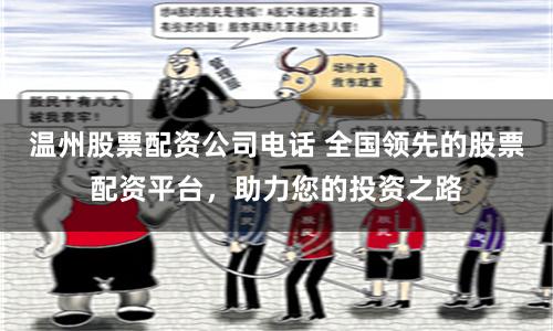 温州股票配资公司电话 全国领先的股票配资平台，助力您的投资之路