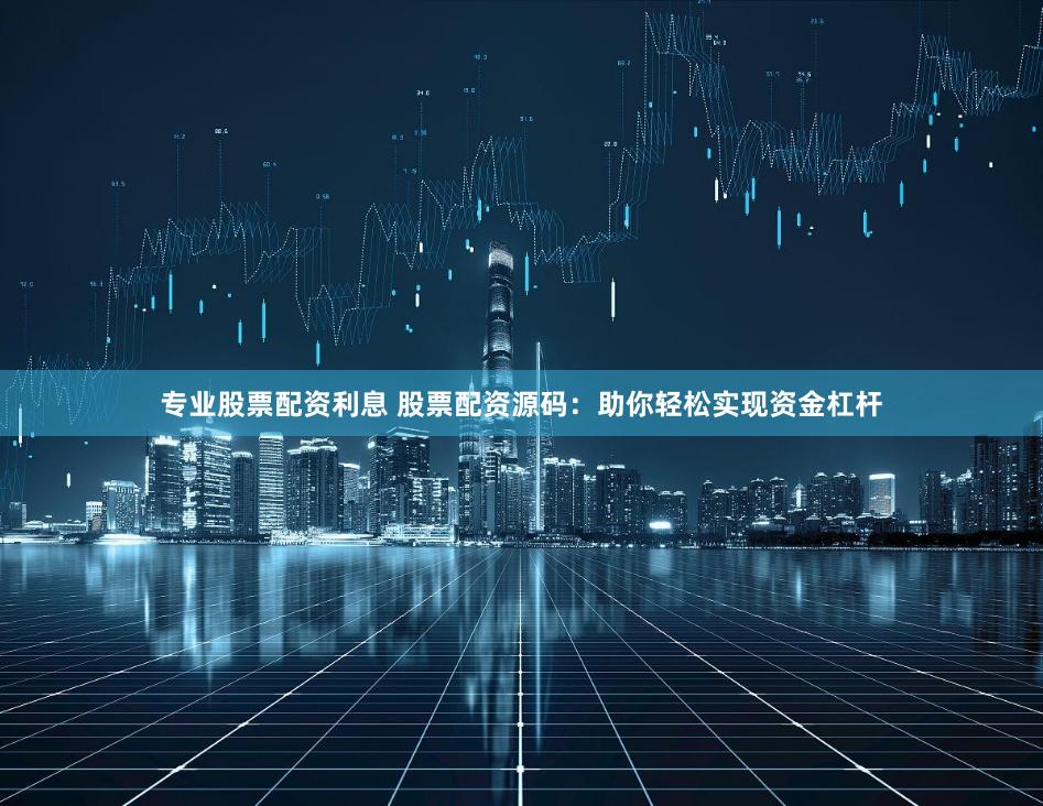 专业股票配资利息 股票配资源码：助你轻松实现资金杠杆