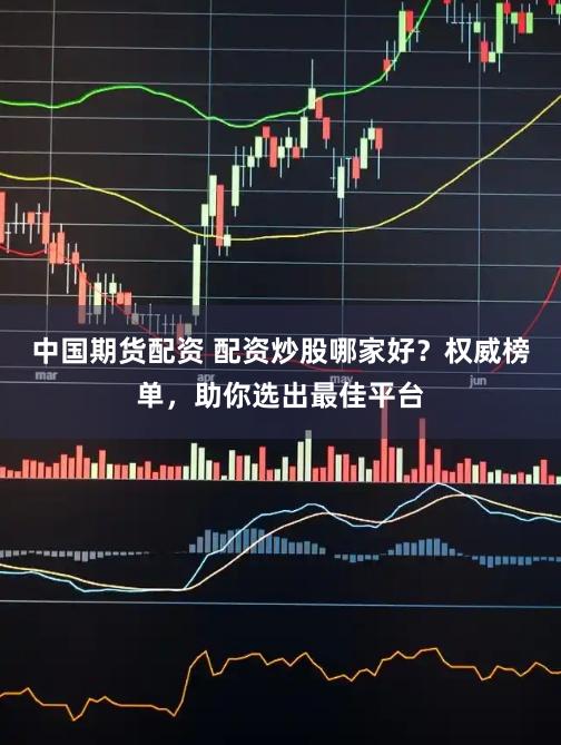 中国期货配资 配资炒股哪家好?权威榜单,助你选出最佳平台