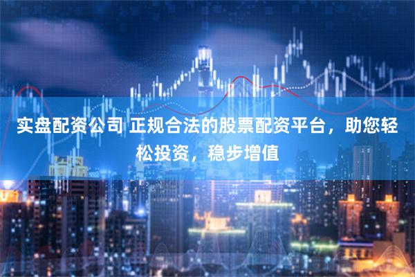 实盘配资公司 正规合法的股票配资平台，助您轻松投资，稳步增值