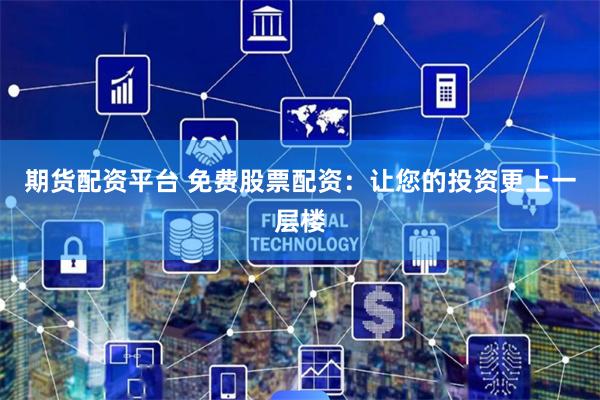 期货配资平台 免费股票配资：让您的投资更上一层楼