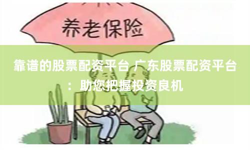 靠谱的股票配资平台 广东股票配资平台：助您把握投资良机