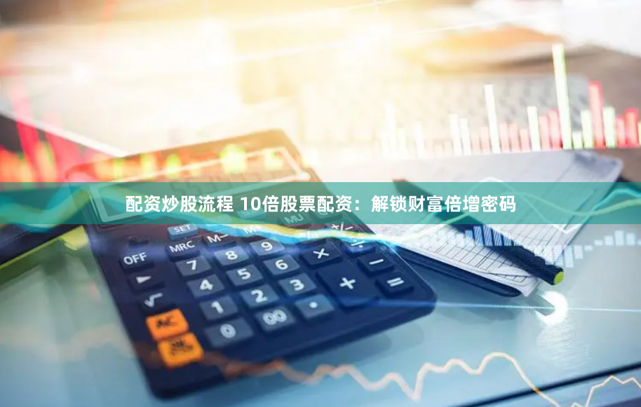 配资炒股流程 10倍股票配资:解锁财富倍增密码