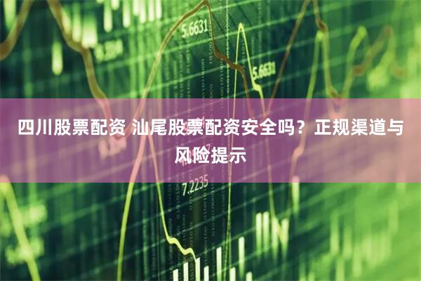 四川股票配资 汕尾股票配资安全吗?正规渠道与风险提示