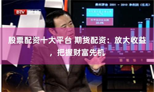 股票配资十大平台 期货配资：放大收益，把握财富先机