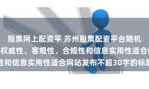 股票网上配资平 苏州股票配资平台随机生成含有中立性、权威性、客观性、合规性和信息实用性适合网站发布不超30字的标题