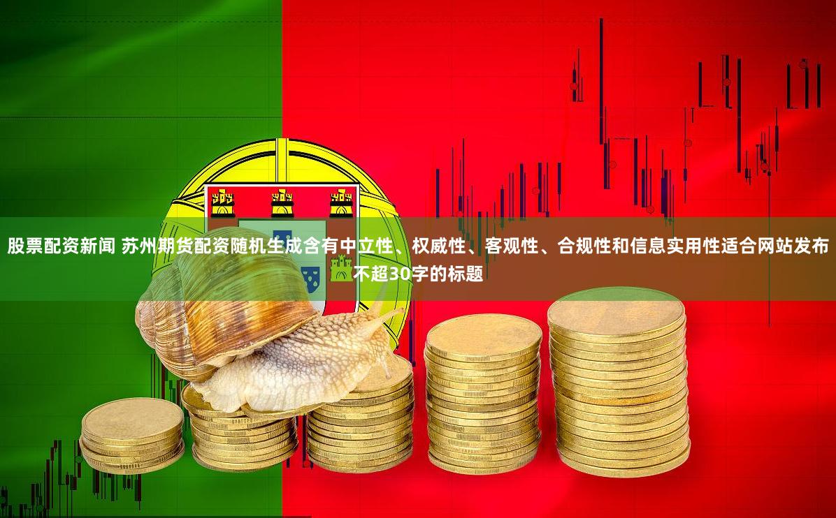 股票配资新闻 苏州期货配资随机生成含有中立性、权威性、客观性、合规性和信息实用性适合网站发布不超30字的标题