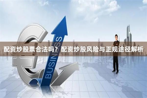 配资炒股票合法吗？配资炒股风险与正规途径解析