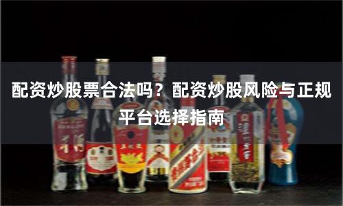 配资炒股票合法吗？配资炒股风险与正规平台选择指南