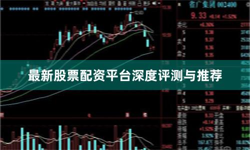 最新股票配资平台深度评测与推荐