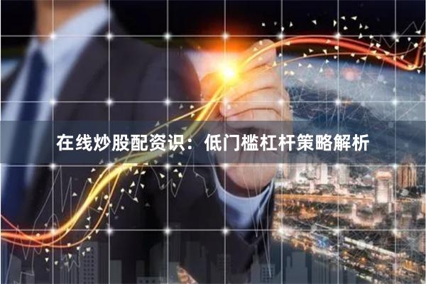 在线炒股配资识：低门槛杠杆策略解析