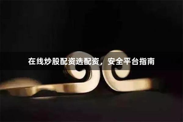 在线炒股配资选配资，安全平台指南