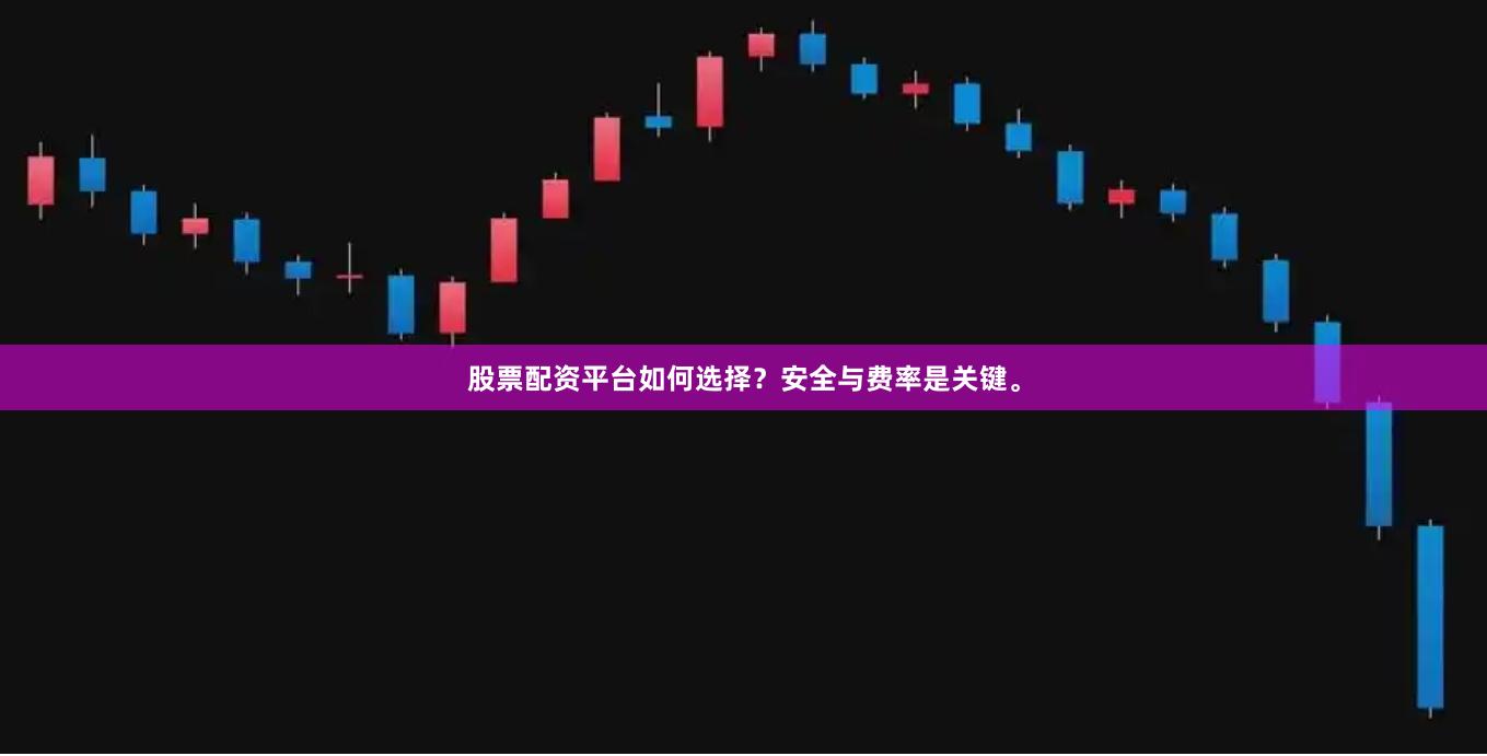 股票配资平台如何选择？安全与费率是关键。