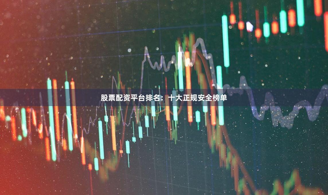 股票配资平台排名：十大正规安全榜单