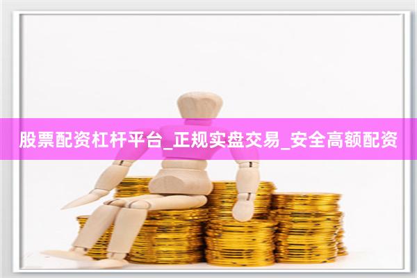 股票配资杠杆平台_正规实盘交易_安全高额配资