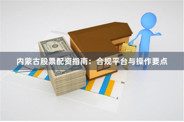 内蒙古股票配资指南:合规平台与操作要点