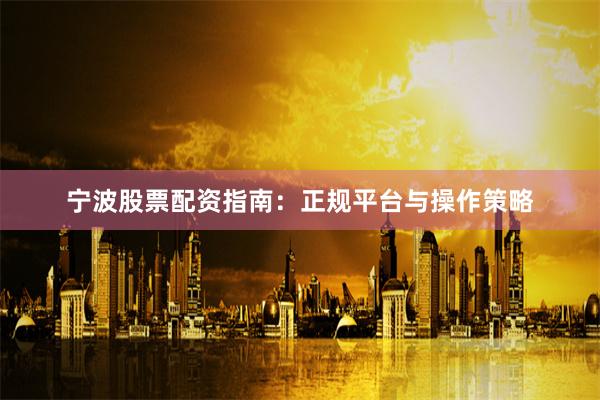 宁波股票配资指南:正规平台与操作策略