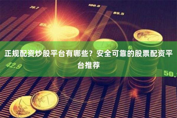 正规配资炒股平台有哪些？安全可靠的股票配资平台推荐