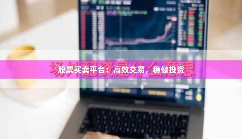 股票买卖平台：高效交易，稳健投资