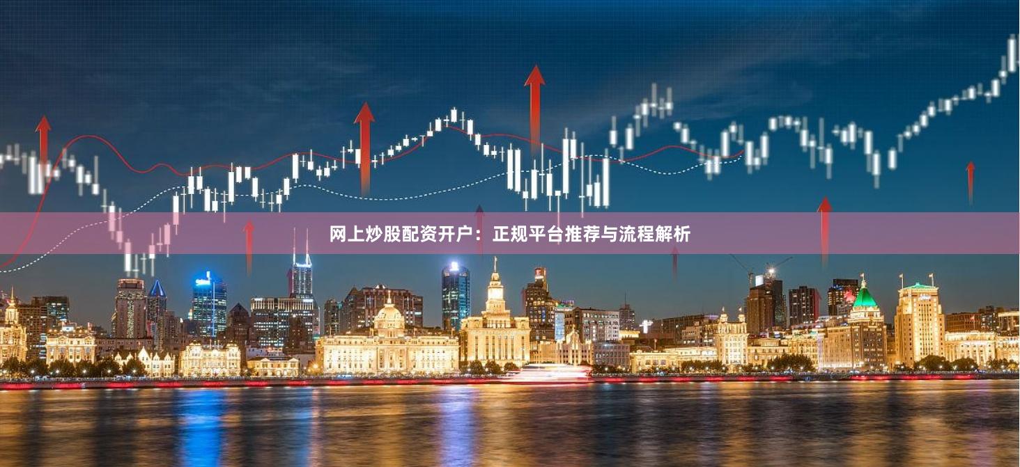 网上炒股配资开户：正规平台推荐与流程解析