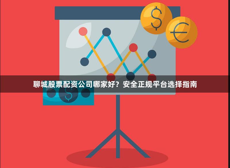 聊城股票配资公司哪家好？安全正规平台选择指南