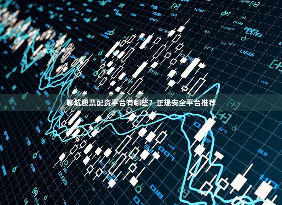 聊城股票配资平台有哪些？正规安全平台推荐
