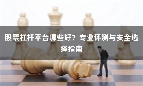 股票杠杆平台哪些好？专业评测与安全选择指南