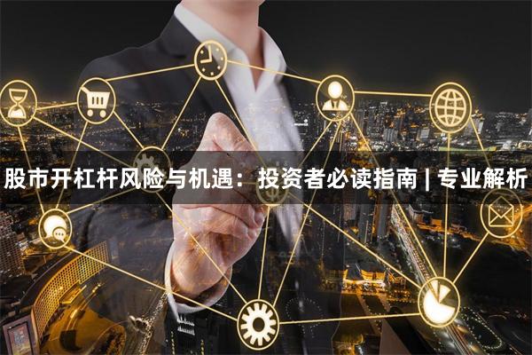 股市开杠杆风险与机遇：投资者必读指南 | 专业解析