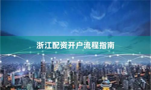 浙江配资开户流程指南