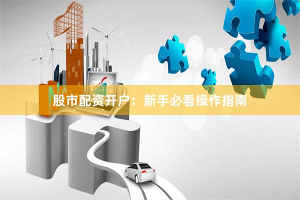 股市配资开户:新手必看操作指南