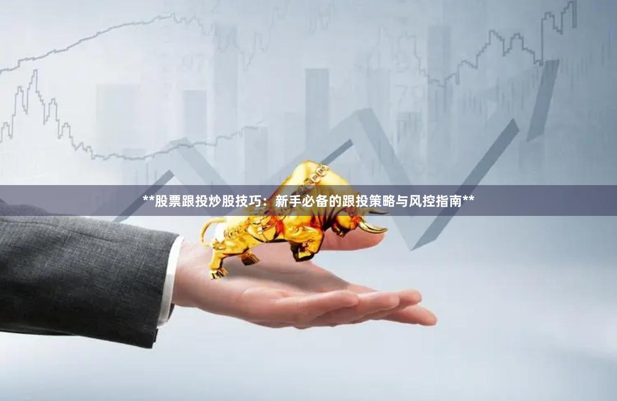 **股票跟投炒股技巧：新手必备的跟投策略与风控指南**